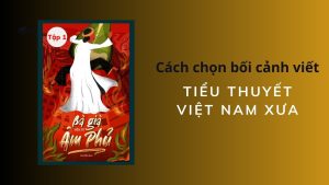 Tiểu Thuyết Việt Nam Xưa: Chọn Bối Cảnh Sao Cho Phù Hợp? 8 tiểu thuyết Việt Nam xưa