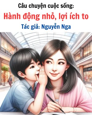 Câu chuyện cuộc sống: Hành Động Nhỏ, Lợi Ích To - Tác giả Nguyễn Nga 12 chuyện cuộc sống để ngẫm