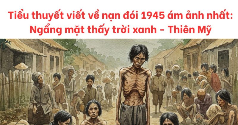 Tiểu Thuyết Viết Về Nạn Đói 1945: Ngẩng Mặt Thấy Trời Xanh 1 tiểu thuyết viết về nạn đói 1945 ám ảnh nhất lịch sử